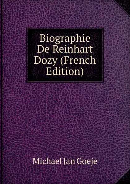 Обложка книги Biographie De Reinhart Dozy (French Edition), Michael Jan Goeje