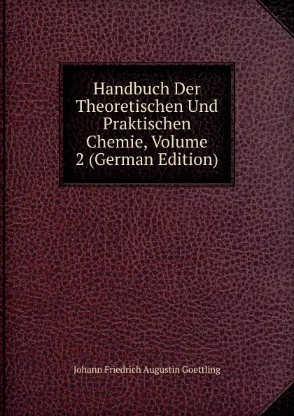 Обложка книги Handbuch Der Theoretischen Und Praktischen Chemie, Volume 2 (German Edition), Johann Friedrich Augustin Goettling