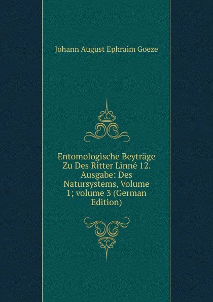 Обложка книги Entomologische Beytrage Zu Des Ritter Linne 12. Ausgabe: Des Natursystems, Volume 1;.volume 3 (German Edition), Johann August Ephraim Goeze