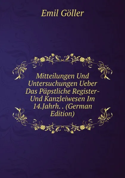 Обложка книги Mitteilungen Und Untersuchungen Ueber Das Papstliche Register- Und Kanzleiwesen Im 14.Jahrh. . (German Edition), Emil Göller
