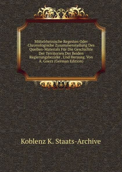 Обложка книги Mittelrheinische Regesten Oder Chronologische Zusammenstellung Des Quellen-Materials Fur Die Geschichte Der Territorien Der Beiden Regierungsbezirke . Und Herausg. Von A. Goerz (German Edition), Koblenz K. Staats-Archive