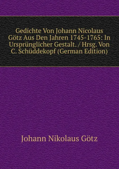 Обложка книги Gedichte Von Johann Nicolaus Gotz Aus Den Jahren 1745-1765: In Ursprunglicher Gestalt. / Hrsg. Von C. Schuddekopf (German Edition), Johann Nikolaus Götz