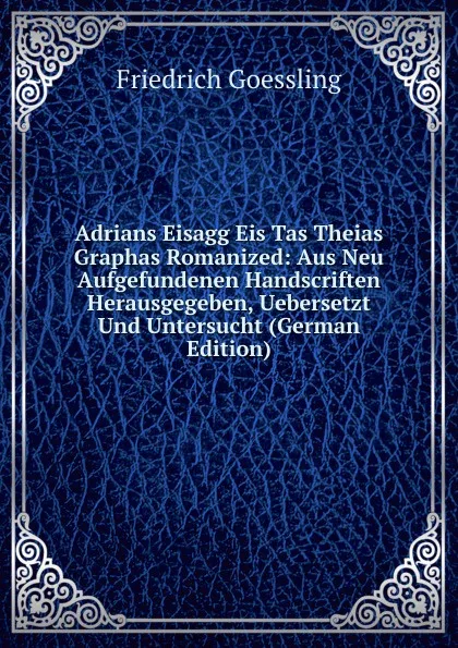 Обложка книги Adrians Eisagg Eis Tas Theias Graphas Romanized: Aus Neu Aufgefundenen Handscriften Herausgegeben, Uebersetzt Und Untersucht (German Edition), Friedrich Goessling