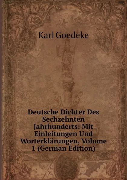 Обложка книги Deutsche Dichter Des Sechzehnten Jahrhunderts: Mit Einleitungen Und Worterklarungen, Volume 1 (German Edition), Karl Goedeke