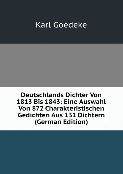 Обложка книги Deutschlands Dichter Von 1813 Bis 1843: Eine Auswahl Von 872 Charakteristischen Gedichten Aus 131 Dichtern (German Edition), Karl Goedeke