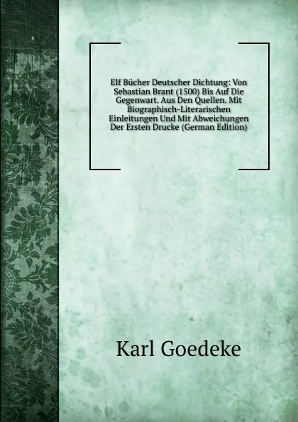 Обложка книги Elf Bucher Deutscher Dichtung: Von Sebastian Brant (1500) Bis Auf Die Gegenwart. Aus Den Quellen. Mit Biographisch-Literarischen Einleitungen Und Mit Abweichungen Der Ersten Drucke (German Edition), Karl Goedeke