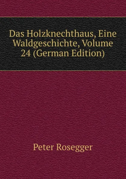 Обложка книги Das Holzknechthaus, Eine Waldgeschichte, Volume 24 (German Edition), P. Rosegger