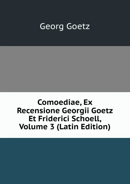 Обложка книги Comoediae, Ex Recensione Georgii Goetz Et Friderici Schoell, Volume 3 (Latin Edition), Georg Goetz