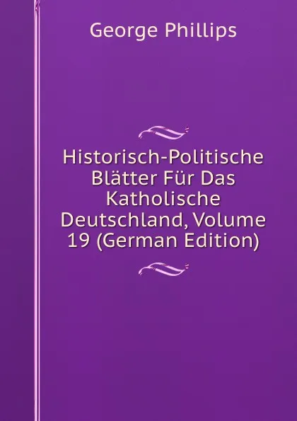 Обложка книги Historisch-Politische Blatter Fur Das Katholische Deutschland, Volume 19 (German Edition), George Phillips