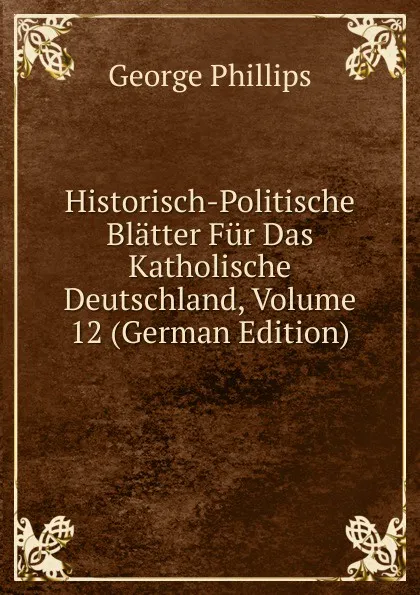 Обложка книги Historisch-Politische Blatter Fur Das Katholische Deutschland, Volume 12 (German Edition), George Phillips