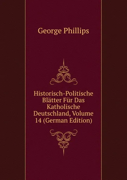 Обложка книги Historisch-Politische Blatter Fur Das Katholische Deutschland, Volume 14 (German Edition), George Phillips