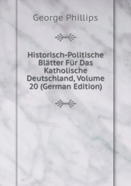 Обложка книги Historisch-Politische Blatter Fur Das Katholische Deutschland, Volume 20 (German Edition), George Phillips