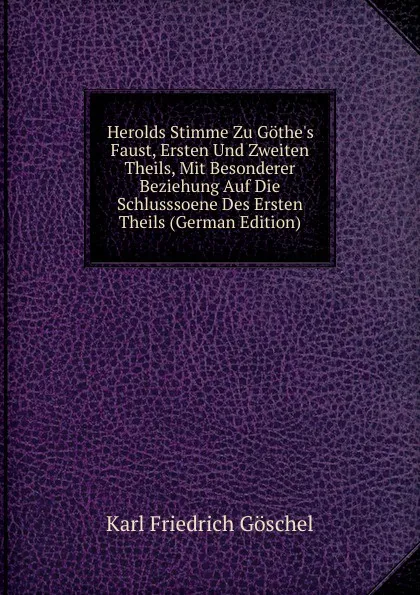 Обложка книги Herolds Stimme Zu Gothe.s Faust, Ersten Und Zweiten Theils, Mit Besonderer Beziehung Auf Die Schlusssoene Des Ersten Theils (German Edition), Karl Friedrich Göschel