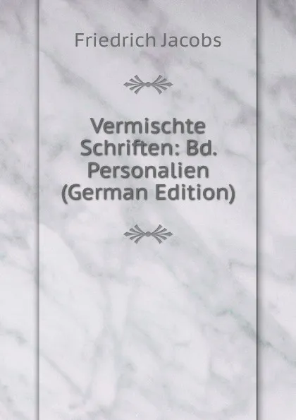 Обложка книги Vermischte Schriften: Bd. Personalien (German Edition), Jacobs Friedrich