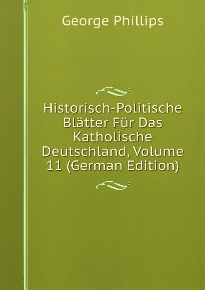 Обложка книги Historisch-Politische Blatter Fur Das Katholische Deutschland, Volume 11 (German Edition), George Phillips