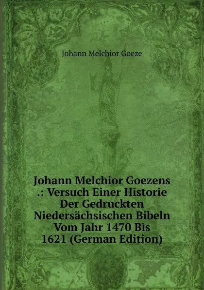 Обложка книги Johann Melchior Goezens .: Versuch Einer Historie Der Gedruckten Niedersachsischen Bibeln Vom Jahr 1470 Bis 1621 (German Edition), Johann Melchior Goeze