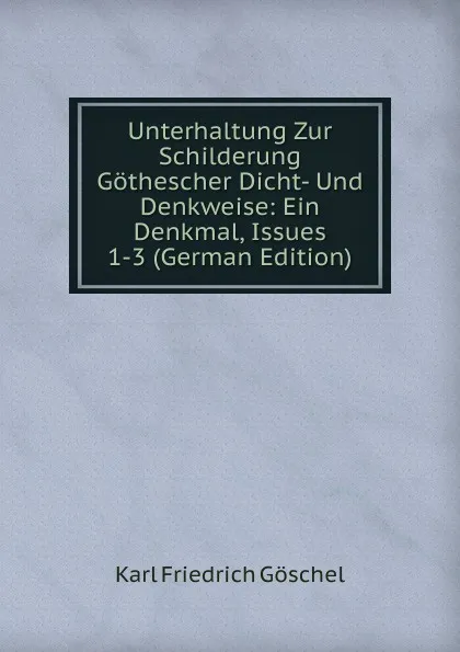 Обложка книги Unterhaltung Zur Schilderung Gothescher Dicht- Und Denkweise: Ein Denkmal, Issues 1-3 (German Edition), Karl Friedrich Göschel