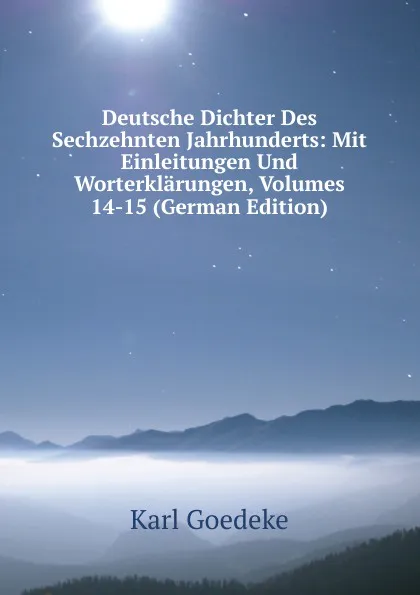 Обложка книги Deutsche Dichter Des Sechzehnten Jahrhunderts: Mit Einleitungen Und Worterklarungen, Volumes 14-15 (German Edition), Karl Goedeke