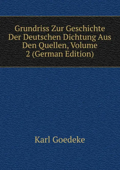 Обложка книги Grundriss Zur Geschichte Der Deutschen Dichtung Aus Den Quellen, Volume 2 (German Edition), Karl Goedeke