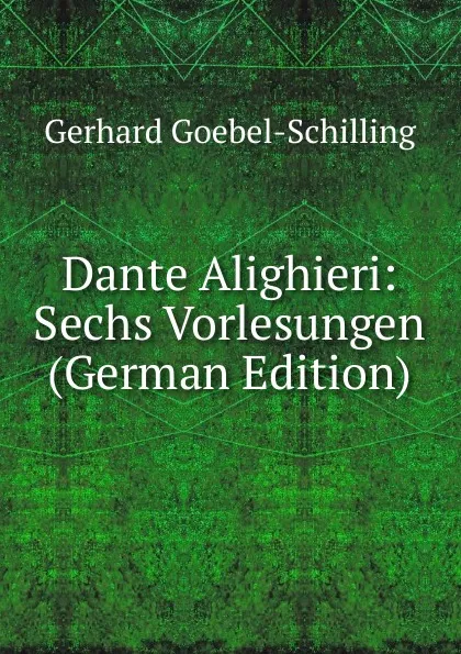 Обложка книги Dante Alighieri: Sechs Vorlesungen (German Edition), Gerhard Goebel-Schilling