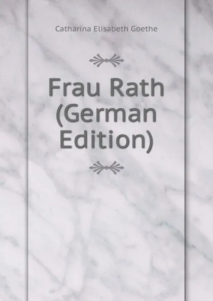 Обложка книги Frau Rath (German Edition), Catharina Elisabeth Goethe
