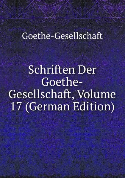 Обложка книги Schriften Der Goethe-Gesellschaft, Volume 17 (German Edition), Goethe-Gesellschaft