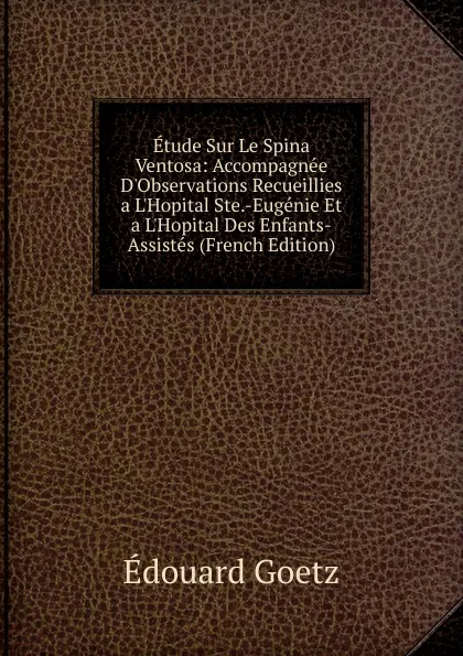 Обложка книги Etude Sur Le Spina Ventosa: Accompagnee D.Observations Recueillies a L.Hopital Ste.-Eugenie Et a L.Hopital Des Enfants-Assistes (French Edition), Édouard Goetz