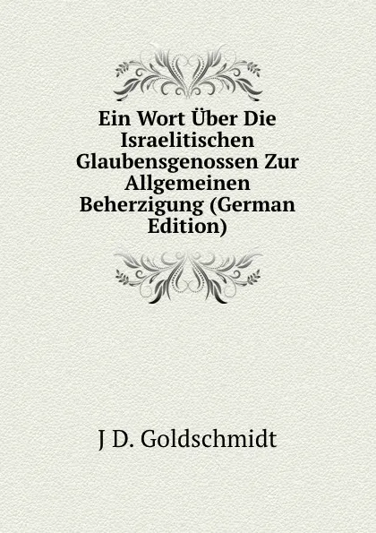 Обложка книги Ein Wort Uber Die Israelitischen Glaubensgenossen Zur Allgemeinen Beherzigung (German Edition), J D. Goldschmidt