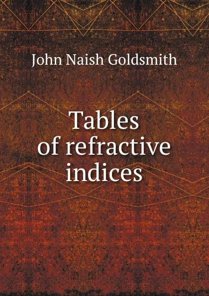 Обложка книги Tables of refractive indices, John Naish Goldsmith