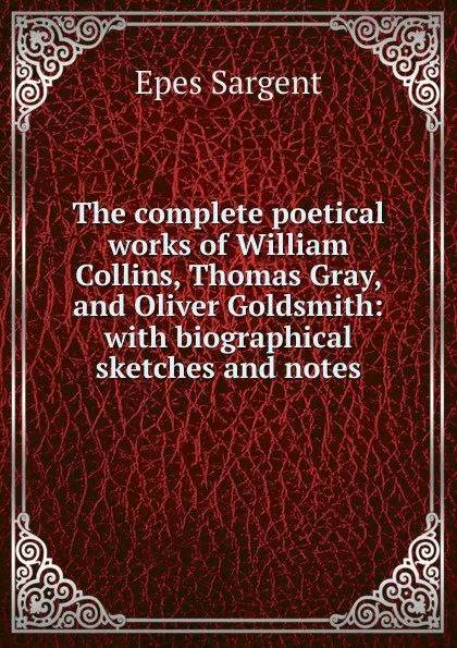 Обложка книги The complete poetical works of William Collins, Thomas Gray, and Oliver Goldsmith: with biographical sketches and notes, Sargent Epes