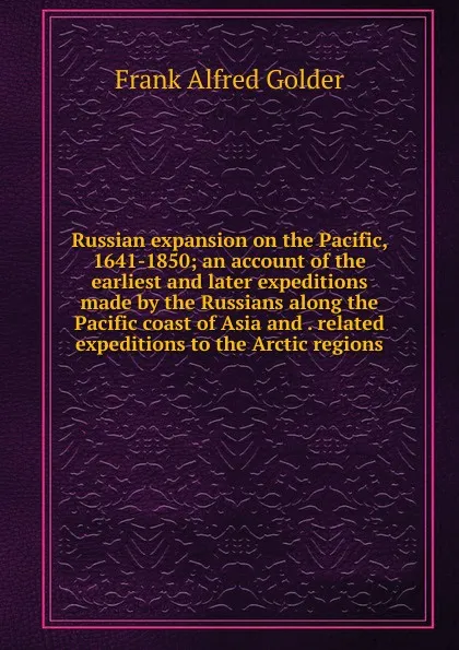 Обложка книги Russian expansion on the Pacific, 1641-1850; an account of the earliest and later expeditions made by the Russians along the Pacific coast of Asia and . related expeditions to the Arctic regions, Frank Alfred Golder