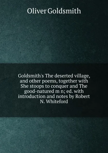 Обложка книги Goldsmith.s The deserted village, and other poems, together with She stoops to conquer and The good-natured m n; ed. with introduction and notes by Robert N. Whiteford, Goldsmith Oliver