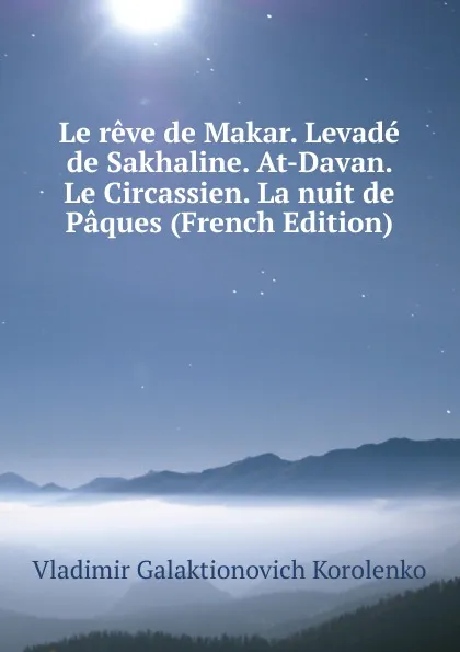 Обложка книги Le reve de Makar. Levade de Sakhaline. At-Davan. Le Circassien. La nuit de Paques (French Edition), Vladimir Galaktionovich Korolenko