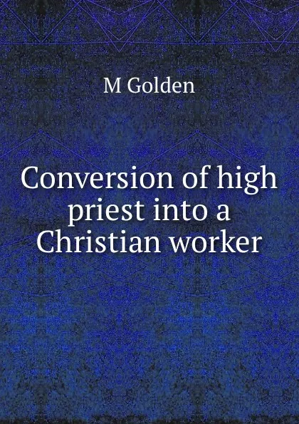 Обложка книги Conversion of high priest into a Christian worker, M Golden