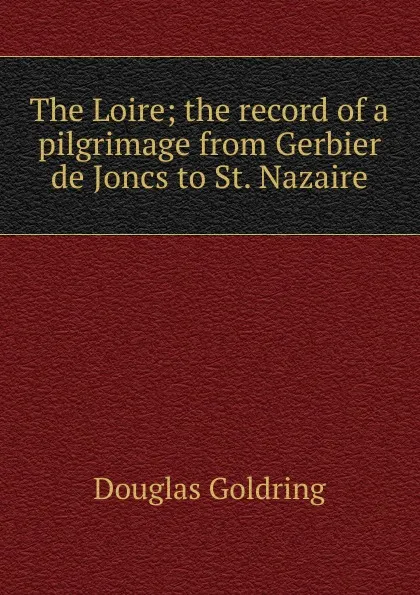 Обложка книги The Loire; the record of a pilgrimage from Gerbier de Joncs to St. Nazaire, Douglas Goldring