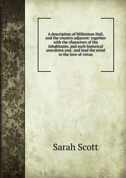 Обложка книги A description of Millenium Hall, and the country adjacent: together with the characters of the inhabitants, and such historical anecdotes and . and lead the mind to the love of virtue, Sarah Scott