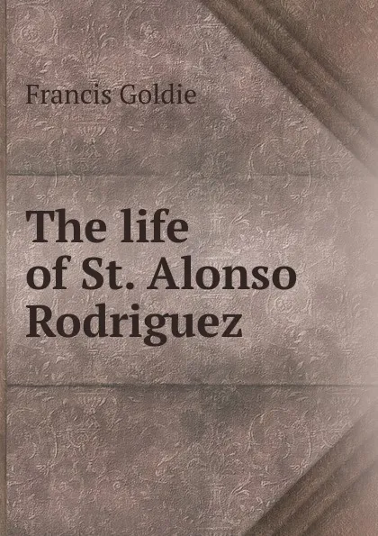 Обложка книги The life of St. Alonso Rodriguez, Francis Goldie