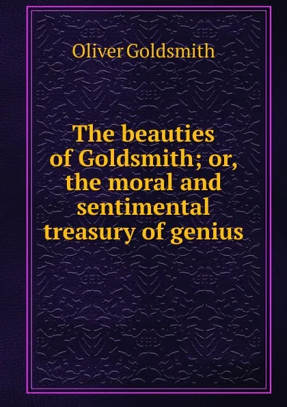 Обложка книги The beauties of Goldsmith; or, the moral and sentimental treasury of genius, Goldsmith Oliver