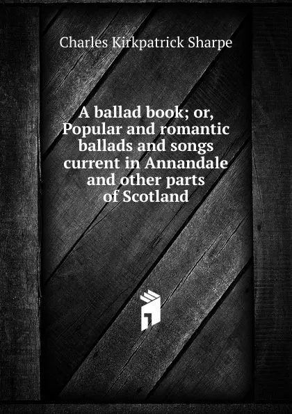 Обложка книги A ballad book; or, Popular and romantic ballads and songs current in Annandale and other parts of Scotland, Charles Kirkpatrick Sharpe