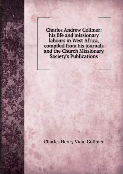 Обложка книги Charles Andrew Gollmer: his life and missionary labours in West Africa, compiled from his journals and the Church Missionary Society.s Publications, Charles Henry Vidal Gollmer