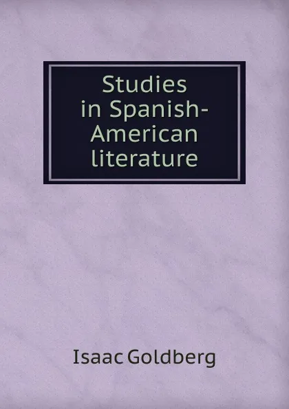 Обложка книги Studies in Spanish-American literature, Isaac Goldberg