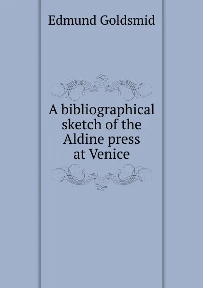 Обложка книги A bibliographical sketch of the Aldine press at Venice, Edmund Goldsmid