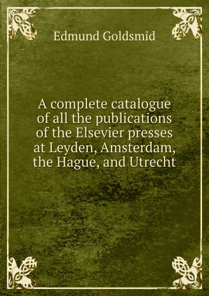 Обложка книги A complete catalogue of all the publications of the Elsevier presses at Leyden, Amsterdam, the Hague, and Utrecht, Edmund Goldsmid