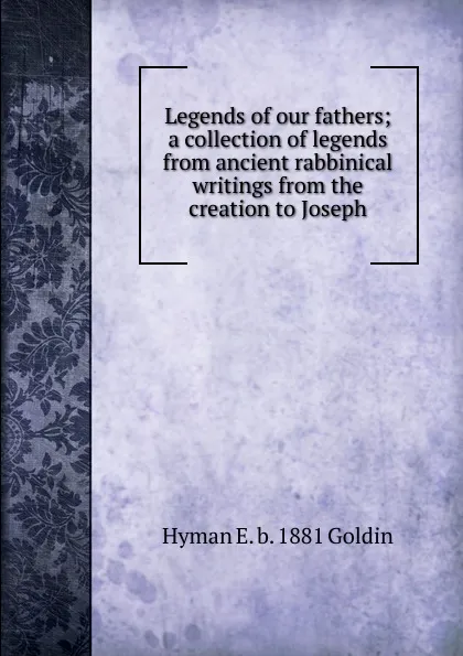 Обложка книги Legends of our fathers; a collection of legends from ancient rabbinical writings from the creation to Joseph, Hyman E. b. 1881 Goldin