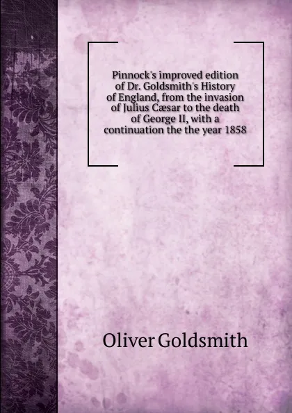 Обложка книги Pinnock.s improved edition of Dr. Goldsmith.s History of England, from the invasion of Julius Caesar to the death of George II, with a continuation the the year 1858, Goldsmith Oliver