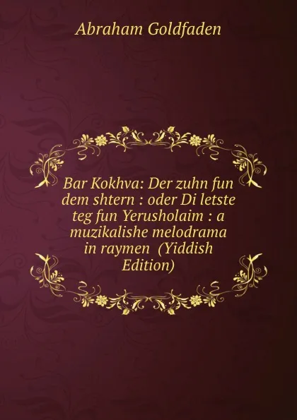 Обложка книги Bar Kokhva: Der zuhn fun dem shtern : oder Di letste teg fun Yerusholaim : a muzikalishe melodrama in raymen  (Yiddish Edition), Abraham Goldfaden