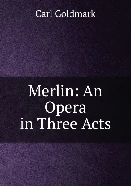 Обложка книги Merlin: An Opera in Three Acts, Carl Goldmark