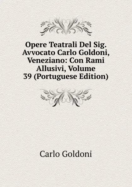 Обложка книги Opere Teatrali Del Sig. Avvocato Carlo Goldoni, Veneziano: Con Rami Allusivi, Volume 39 (Portuguese Edition), Carlo Goldoni