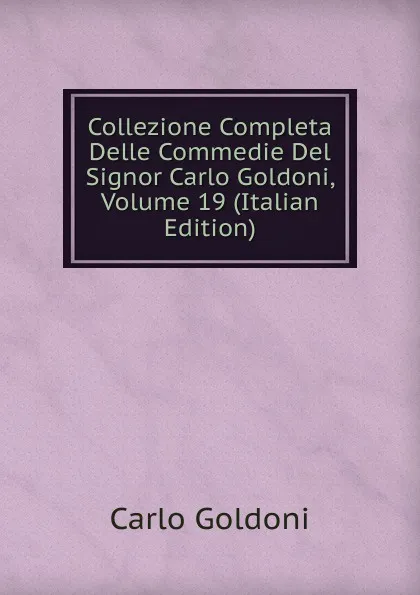 Обложка книги Collezione Completa Delle Commedie Del Signor Carlo Goldoni, Volume 19 (Italian Edition), Carlo Goldoni