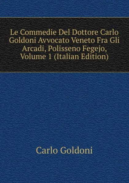 Обложка книги Le Commedie Del Dottore Carlo Goldoni Avvocato Veneto Fra Gli Arcadi, Polisseno Fegejo, Volume 1 (Italian Edition), Carlo Goldoni